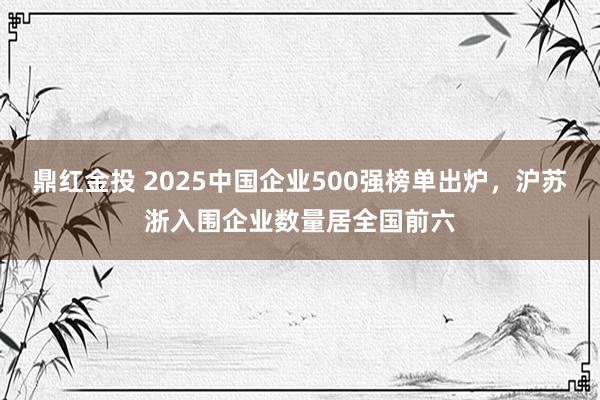 鼎红金投 2025中国企业500强榜单出炉，沪苏浙入围企业数量居全国前六