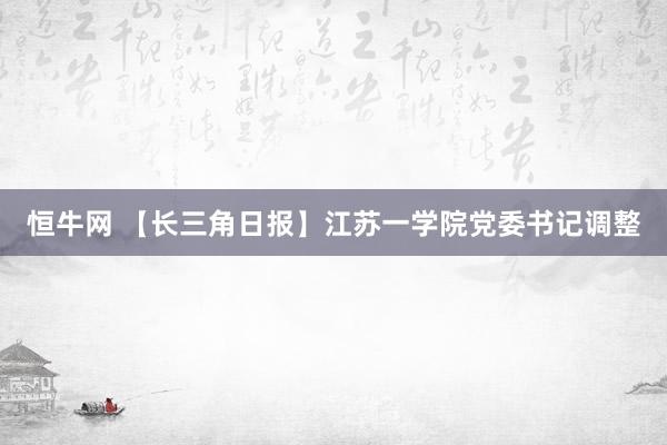 恒牛网 【长三角日报】江苏一学院党委书记调整