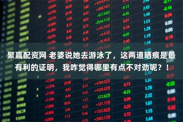 聚赢配资网 老婆说她去游泳了，这两道晒痕是最有利的证明，我咋觉得哪里有点不对劲呢？！