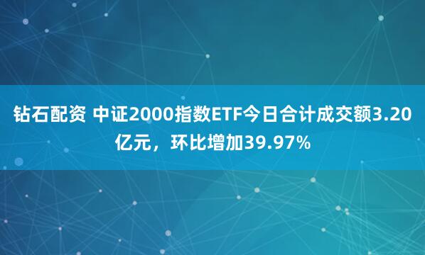 钻石配资 中证2000指数ETF今日合计成交额3.20亿元，环比增加39.97%