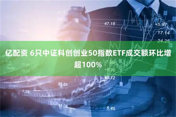 亿配资 6只中证科创创业50指数ETF成交额环比增超100%
