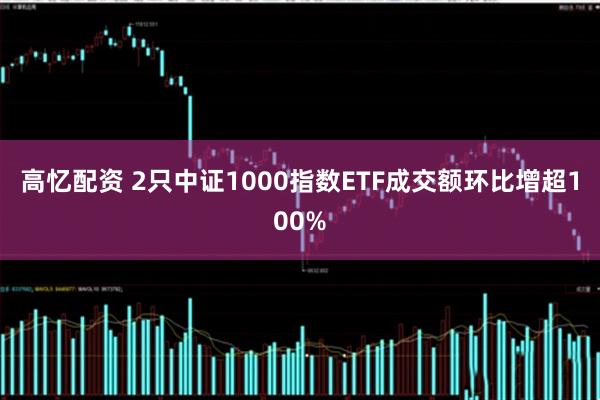 高忆配资 2只中证1000指数ETF成交额环比增超100%