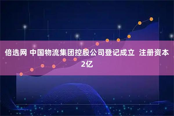 倍选网 中国物流集团控股公司登记成立  注册资本2亿