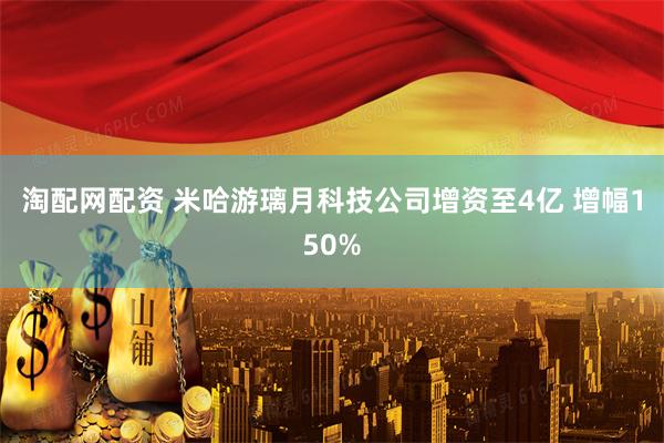 淘配网配资 米哈游璃月科技公司增资至4亿 增幅150%