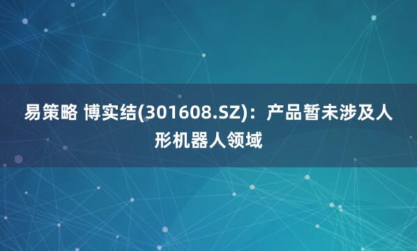易策略 博实结(301608.SZ)：产品暂未涉及人形机器人领域