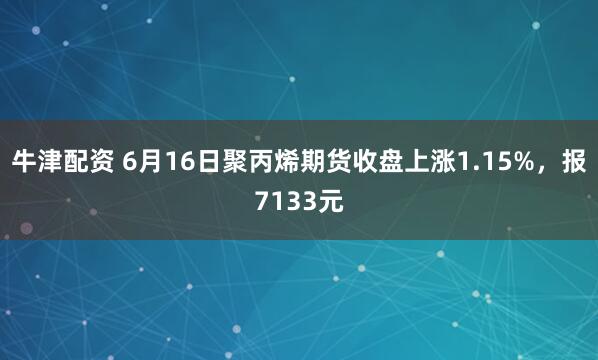 牛津配资 6月16日聚丙烯期货收盘上涨1.15%，报7133元