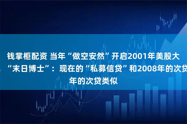 钱掌柜配资 当年“做空安然”开启2001年美股大崩盘，“末日博士”：现在的“私募信贷”和2008年的次贷类似