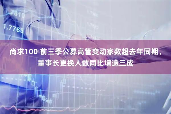 尚求100 前三季公募高管变动家数超去年同期，董事长更换人数同比增逾三成