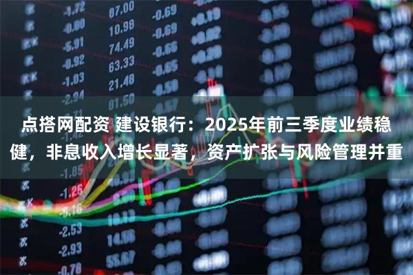点搭网配资 建设银行：2025年前三季度业绩稳健，非息收入增长显著，资产扩张与风险管理并重