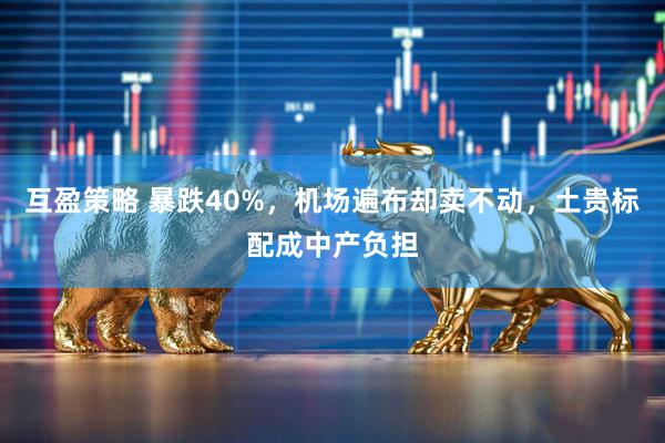 互盈策略 暴跌40%,机场遍布却卖不动,土贵标配成中产负担