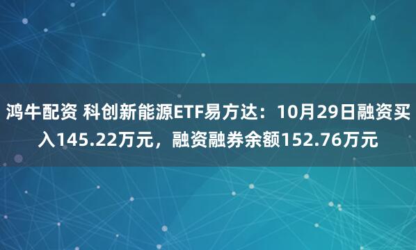 鸿牛配资 科创新能源ETF易方达：10月29日融资买入145.22万元，融资融券余额152.76万元
