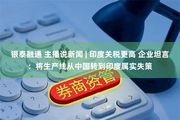 银泰融通 主播说新闻 | 印度关税更高 企业坦言:将生产线从中国转到印度属实失策