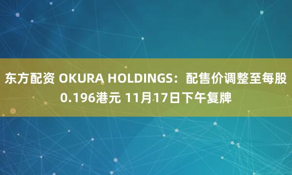 东方配资 OKURA HOLDINGS:配售价调整至每股0.196港元 11月17日下午复牌