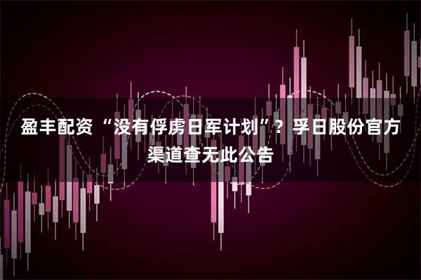 盈丰配资 “没有俘虏日军计划”?孚日股份官方渠道查无此公告