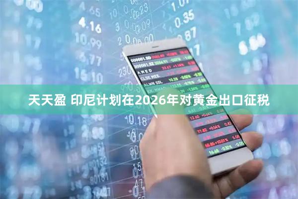 天天盈 印尼计划在2026年对黄金出口征税