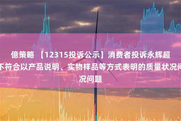 億策略 【12315投诉公示】消费者投诉永辉超市不符合以产品说明、实物样品等方式表明的质量状况问题
