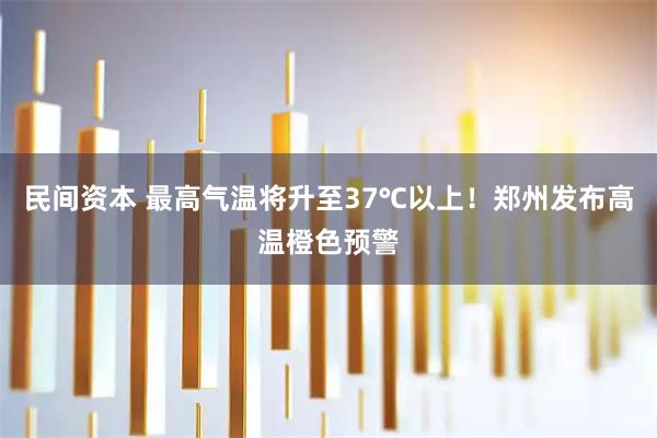 民间资本 最高气温将升至37℃以上！郑州发布高温橙色预警