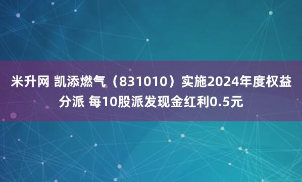 米升网 凯添燃气(831010)实施2024年度权益分派 每10股派发现金红利0.5元