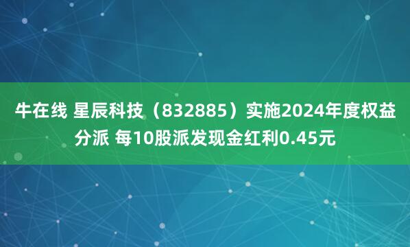 牛在线 星辰科技（832885）实施2024年度权益分派 每10股派发现金红利0.45元