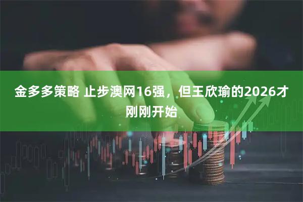金多多策略 止步澳网16强，但王欣瑜的2026才刚刚开始
