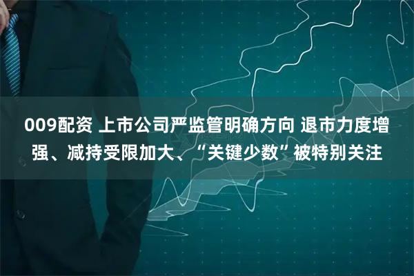 009配资 上市公司严监管明确方向 退市力度增强、减持受限加大、“关键少数”被特别关注