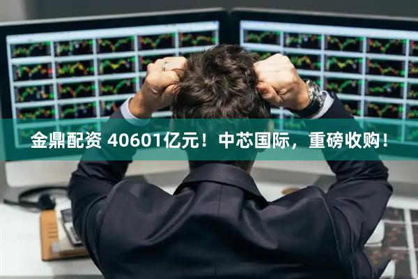 金鼎配资 40601亿元！中芯国际，重磅收购！
