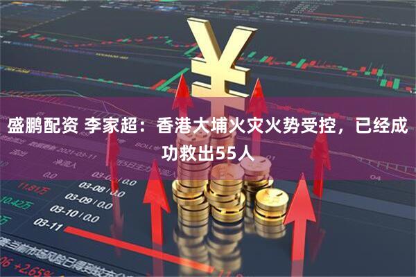 盛鹏配资 李家超：香港大埔火灾火势受控，已经成功救出55人