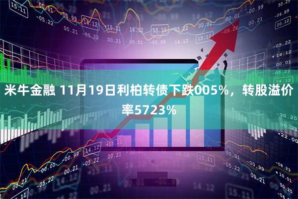米牛金融 11月19日利柏转债下跌005%,转股溢价率5723%