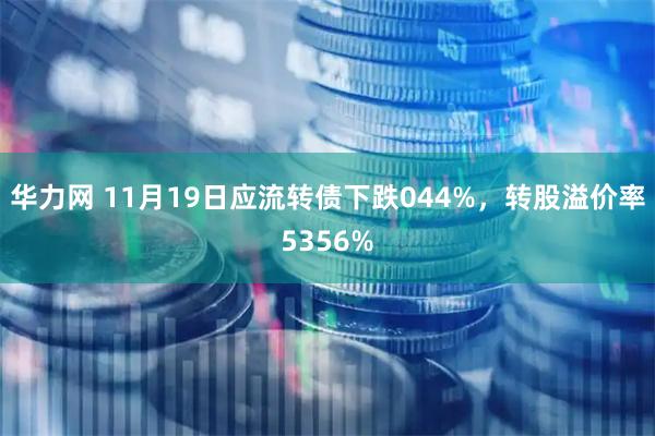 华力网 11月19日应流转债下跌044%,转股溢价率5356%