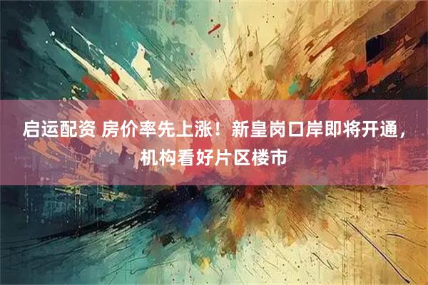 启运配资 房价率先上涨！新皇岗口岸即将开通，机构看好片区楼市