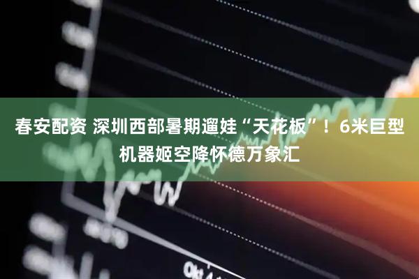春安配资 深圳西部暑期遛娃“天花板”!6米巨型机器姬空降怀德万象汇